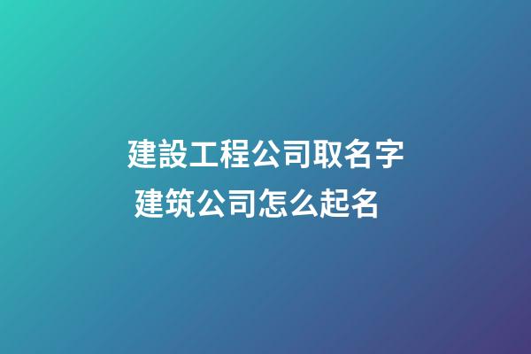 建設工程公司取名字 建筑公司怎么起名-第1張-公司起名-玄機派